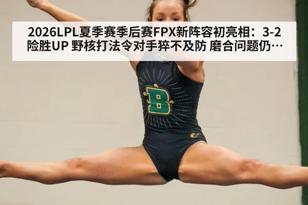 2026LPL夏季赛季后赛FPX新阵容初亮相：3-2险胜UP 野核打法令对手猝不及防 磨合问题仍存隐患复盘