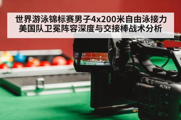 世界游泳锦标赛男子4x200米自由泳接力美国队卫冕阵容深度与交接棒战术分析
