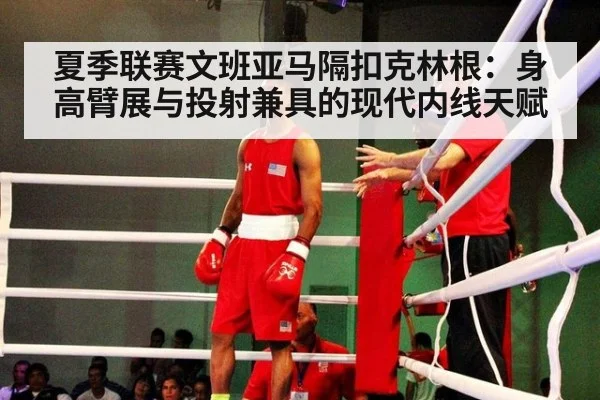 夏季联赛文班亚马隔扣克林根：身高臂展与投射兼具的现代内线天赋