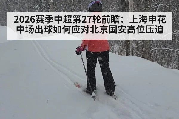 2026赛季中超第27轮前瞻：上海申花中场出球如何应对北京国安高位压迫